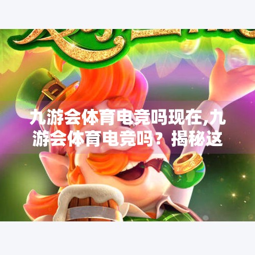 九游会体育电竞吗现在,九游会体育电竞吗？揭秘这家平台的真实面目与玩家口碑！