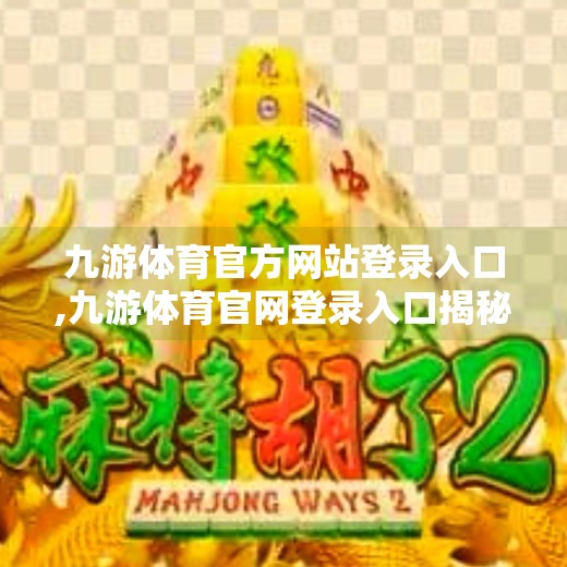 九游体育官方网站登录入口,九游体育官网登录入口揭秘,如何安全高效地畅享体育赛事与电竞盛宴? 九游体育官方网站登录入口,九游体育官网登录入口揭秘,如何安全高效地畅享体育赛事与电竞盛宴?