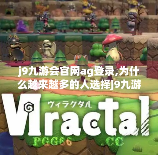 j9九游会官网ag登录,为什么越来越多的人选择j9九游会官网ag登录？揭秘背后的游戏魅力与用户忠诚密码