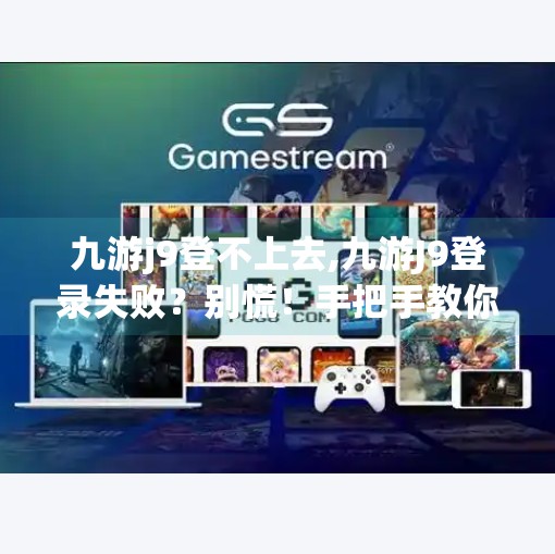 九游j9登不上去,九游J9登录失败？别慌！手把手教你解决常见问题，轻松畅玩游戏世界！