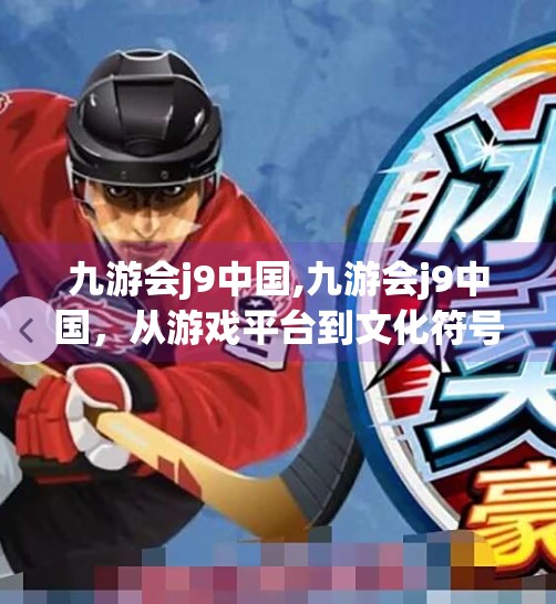 九游会j9中国,九游会j9中国，从游戏平台到文化符号的蜕变之路