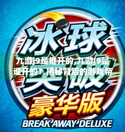 九游j9是谁开的,九游J9是谁开的？揭秘背后的游戏帝国与玩家心中的老朋友