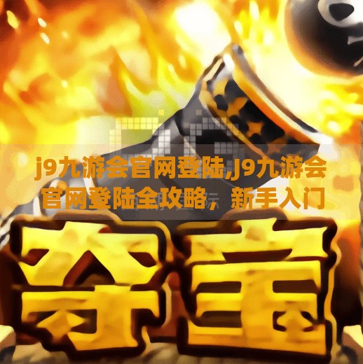 j9九游会官网登陆,J9九游会官网登陆全攻略，新手入门必看的5大要点，轻松开启游戏之旅！