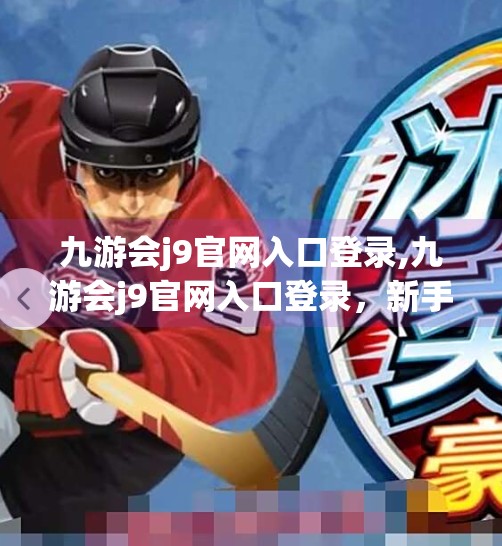 九游会j9官网入口登录,九游会j9官网入口登录，新手必看的避坑指南与实用攻略