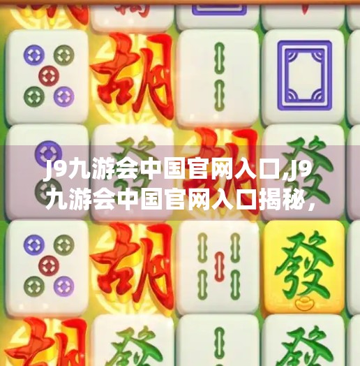 J9九游会中国官网入口,J9九游会中国官网入口揭秘，一个游戏平台的崛起与用户信任的密码