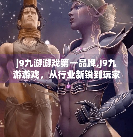 j9九游游戏第一品牌,J9九游游戏，从行业新锐到玩家心中的第一品牌，如何炼成？