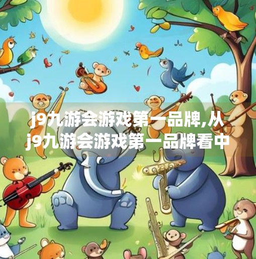 j9九游会游戏第一品牌,从j9九游会游戏第一品牌看中国数字娱乐产业的崛起与未来