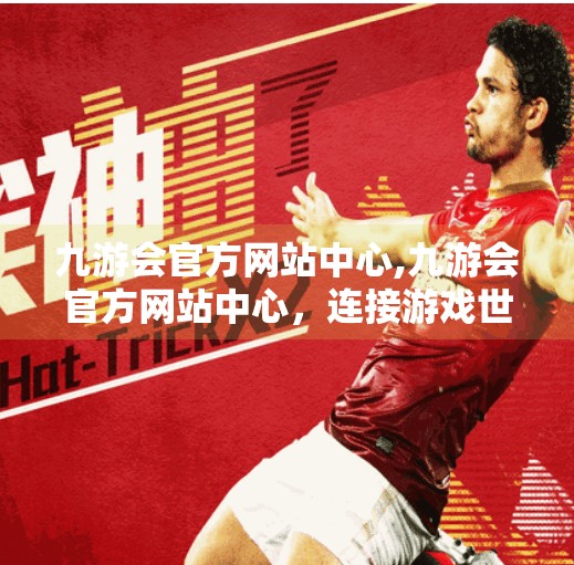 九游会官方网站中心,九游会官方网站中心，连接游戏世界的数字枢纽，你真的了解它吗？