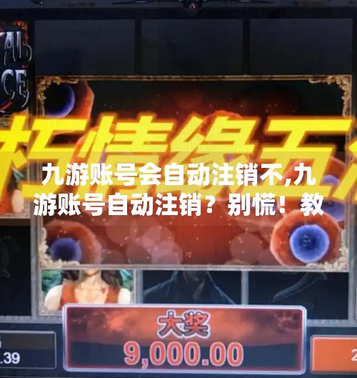九游账号会自动注销不,九游账号自动注销？别慌！教你如何避免数字身份一夜蒸发！