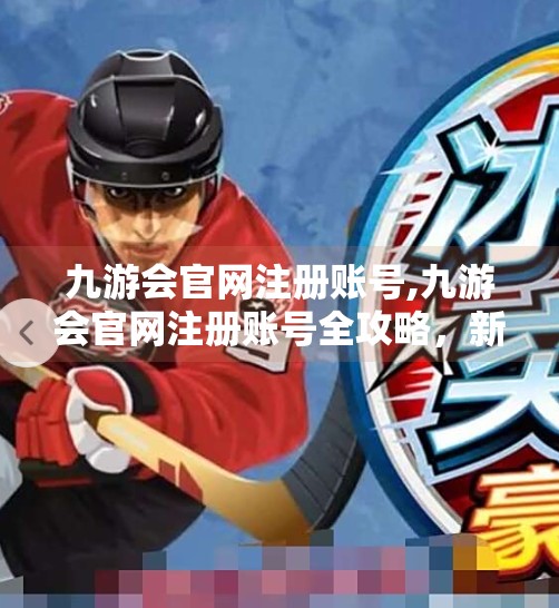 九游会官网注册账号,九游会官网注册账号全攻略，新手必看，避坑指南来了！